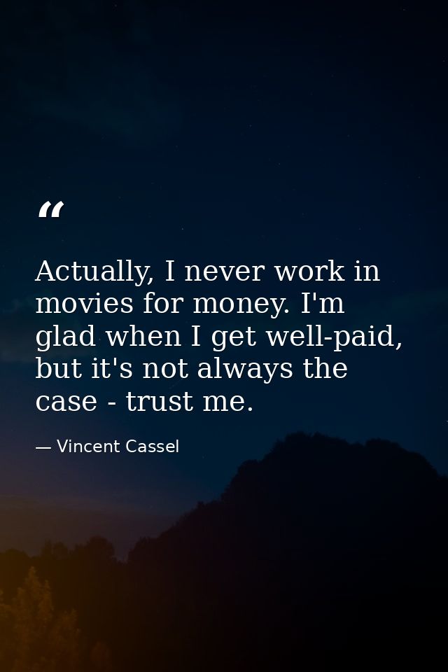 Actually, I never work in movies for money. I'm glad when I get well-paid, but it's not always the case - trust me. — Vincent Cassel
