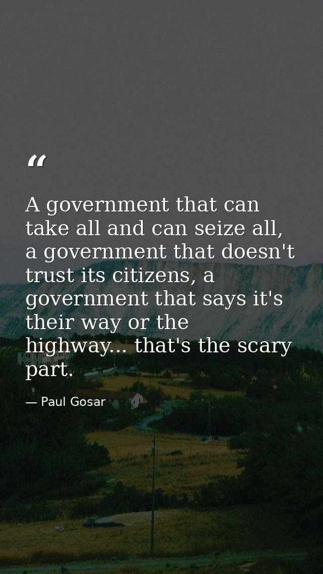 A government that can take all and can seize all, a government that doesn't trust its citizens, a government that says i — Paul Gosar
