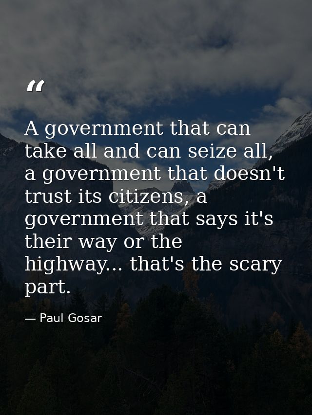 A government that can take all and can seize all, a government that doesn't trust its citizens, a government that says i — Paul Gosar