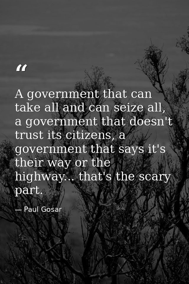 A government that can take all and can seize all, a government that doesn't trust its citizens, a government that says i — Paul Gosar