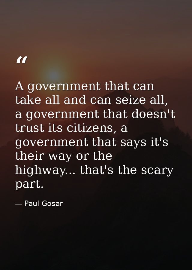 A government that can take all and can seize all, a government that doesn't trust its citizens, a government that says i — Paul Gosar