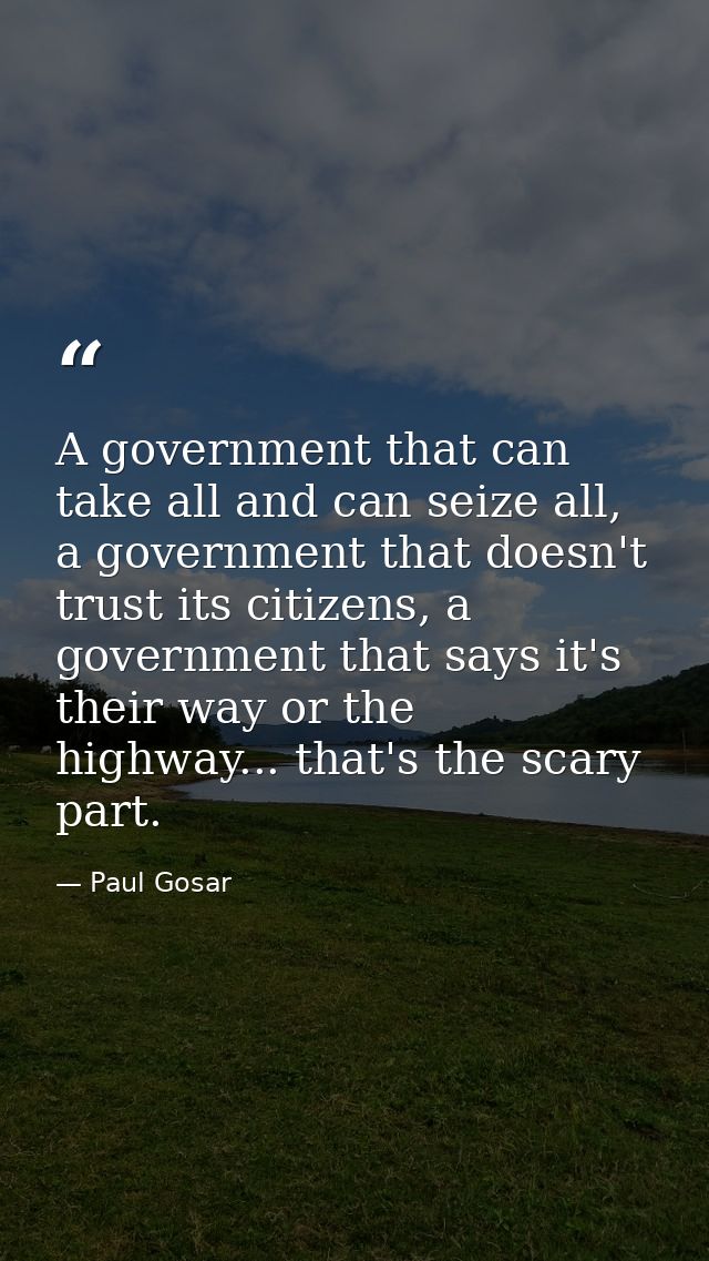 A government that can take all and can seize all, a government that doesn't trust its citizens, a government that says i — Paul Gosar