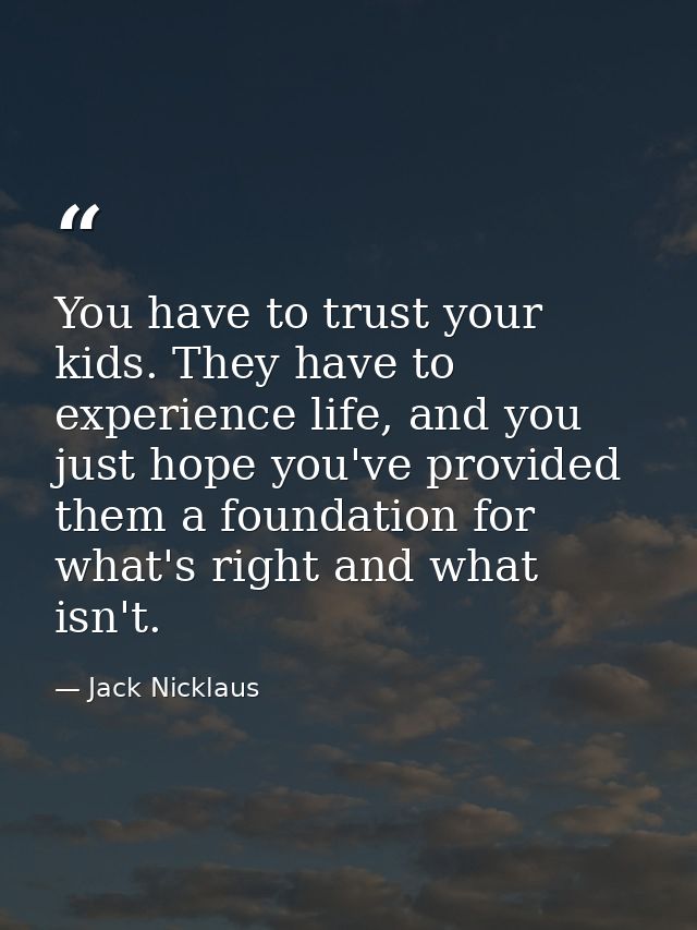 You have to trust your kids. They have to experience life, and you just hope you've provided them a foundation for what' — Jack Nicklaus