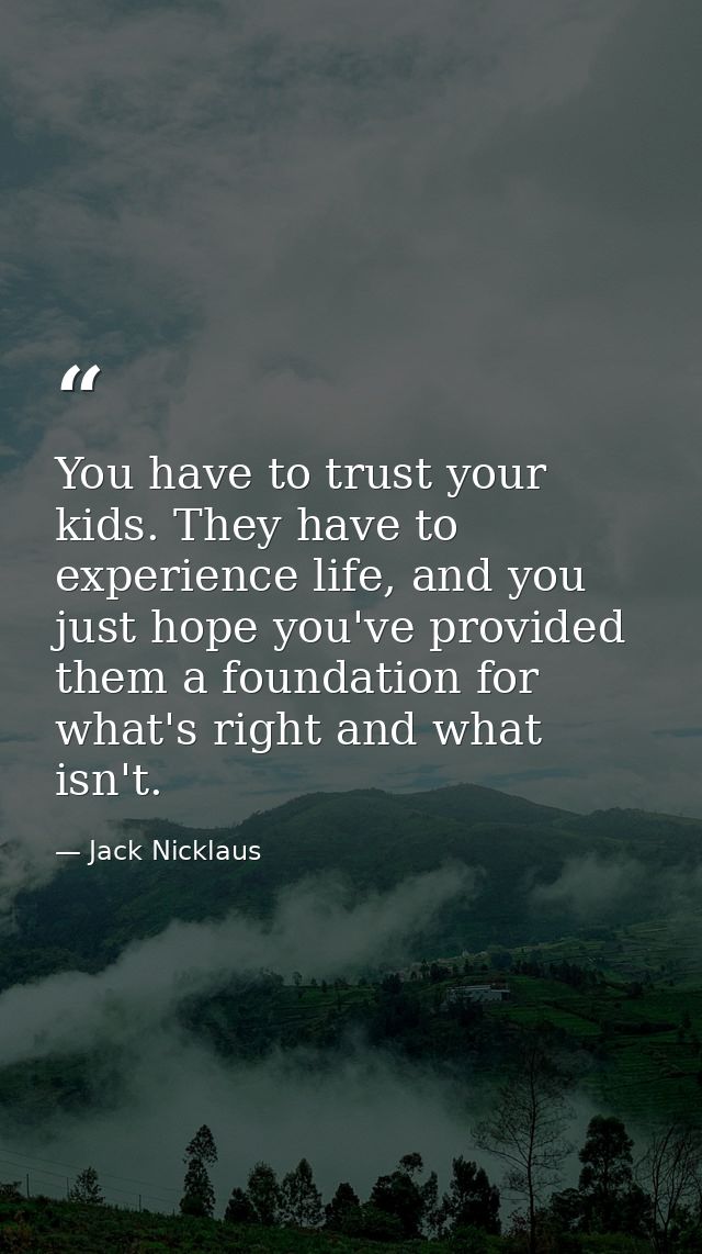 You have to trust your kids. They have to experience life, and you just hope you've provided them a foundation for what' — Jack Nicklaus