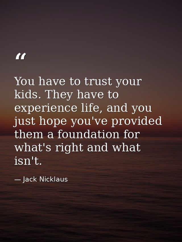 You have to trust your kids. They have to experience life, and you just hope you've provided them a foundation for what' — Jack Nicklaus