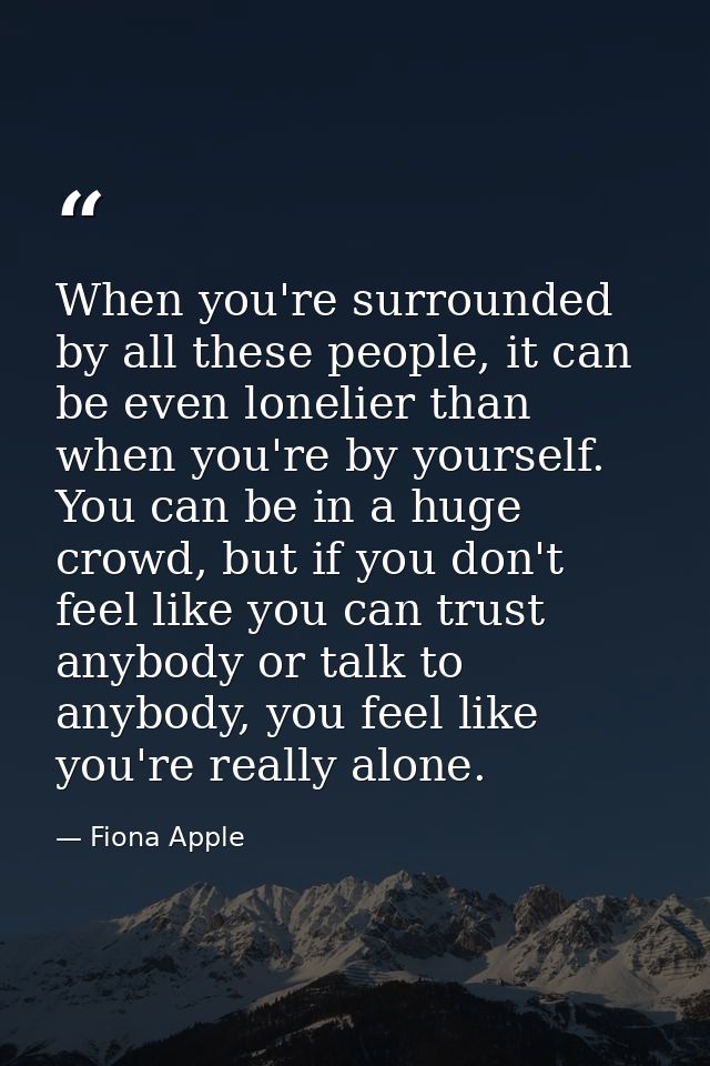 When you're surrounded by all these people, it can be even lonelier than when you're by yourself. You can be in a huge c — Fiona Apple