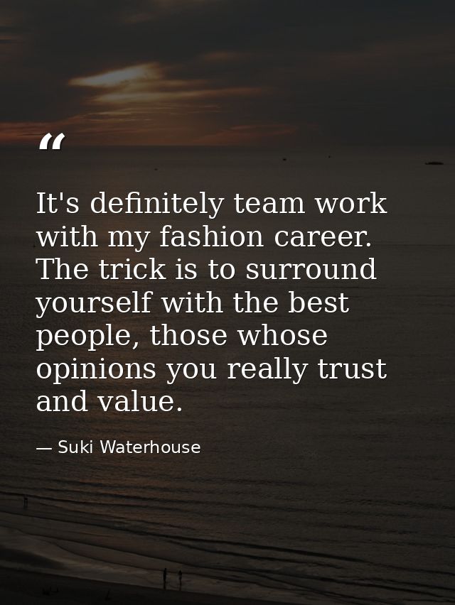 It's definitely team work with my fashion career. The trick is to surround yourself with the best people, those whose op — Suki Waterhouse
