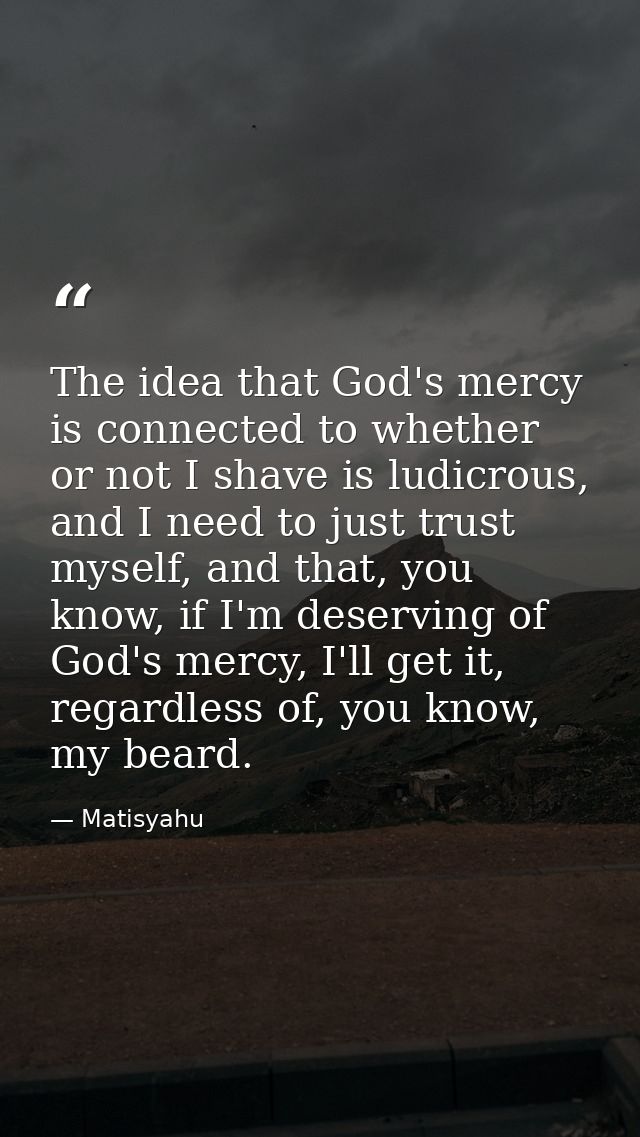 The idea that God's mercy is connected to whether or not I shave is ludicrous, and I need to just trust myself, and that — Matisyahu