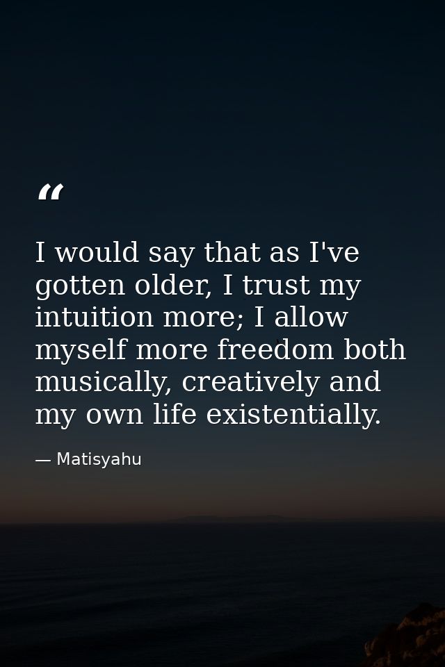 I would say that as I've gotten older, I trust my intuition more; I allow myself more freedom both musically, creatively — Matisyahu