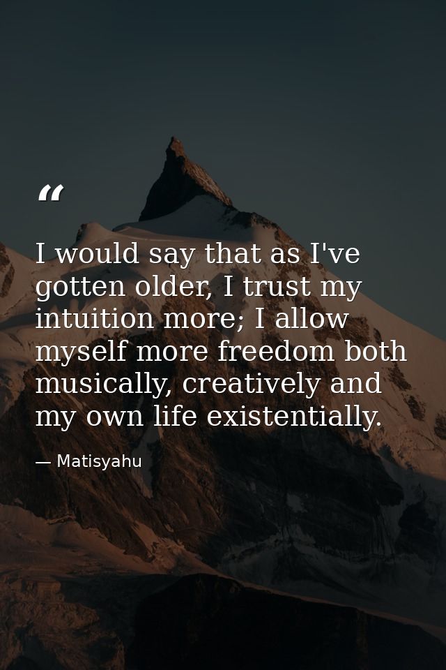 I would say that as I've gotten older, I trust my intuition more; I allow myself more freedom both musically, creatively — Matisyahu