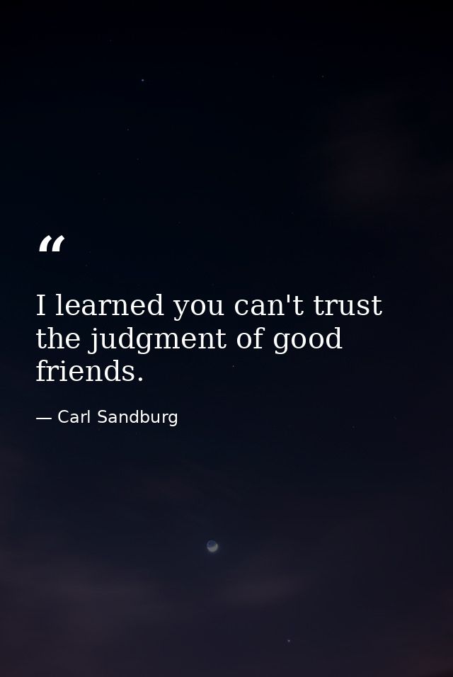 I learned you can't trust the judgment of good friends. — Carl Sandburg