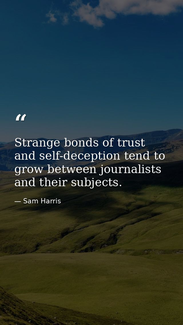 Strange bonds of trust and self-deception tend to grow between journalists and their subjects. — Sam Harris