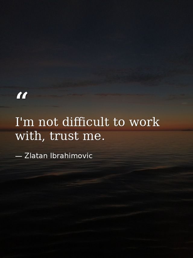 I'm not difficult to work with, trust me. — Zlatan Ibrahimovic