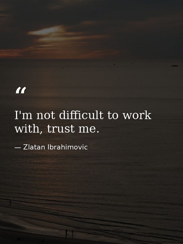 I'm not difficult to work with, trust me. — Zlatan Ibrahimovic
