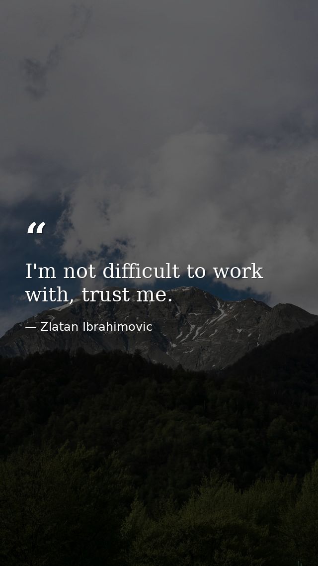 I'm not difficult to work with, trust me. — Zlatan Ibrahimovic