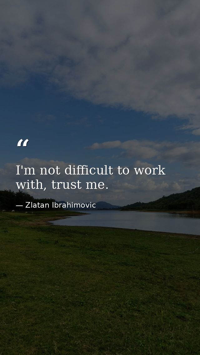 I'm not difficult to work with, trust me. — Zlatan Ibrahimovic