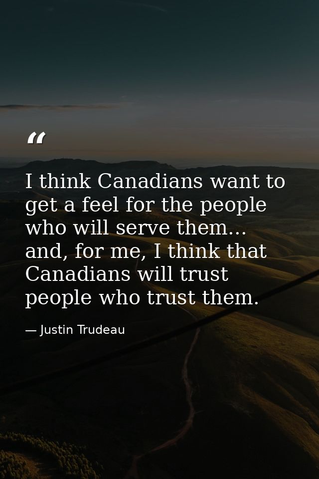 I think Canadians want to get a feel for the people who will serve them... and, for me, I think that Canadians will trus — Justin Trudeau