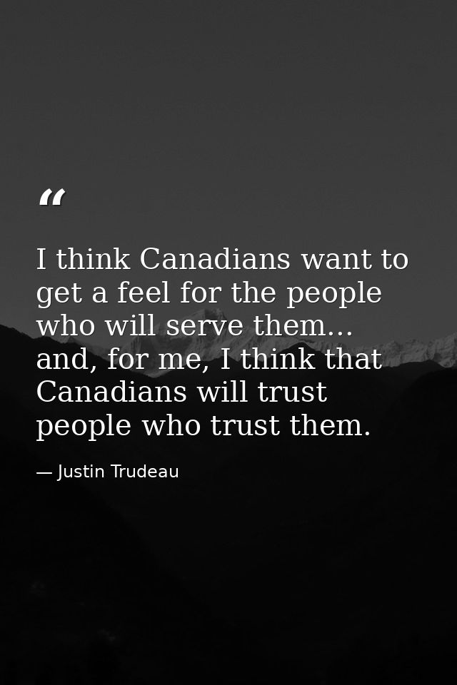 I think Canadians want to get a feel for the people who will serve them... and, for me, I think that Canadians will trus — Justin Trudeau