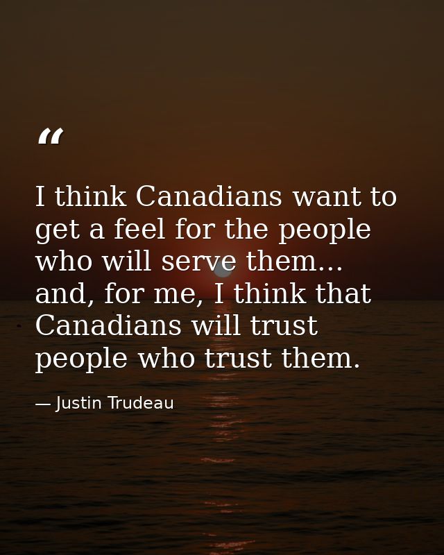 I think Canadians want to get a feel for the people who will serve them... and, for me, I think that Canadians will trus — Justin Trudeau