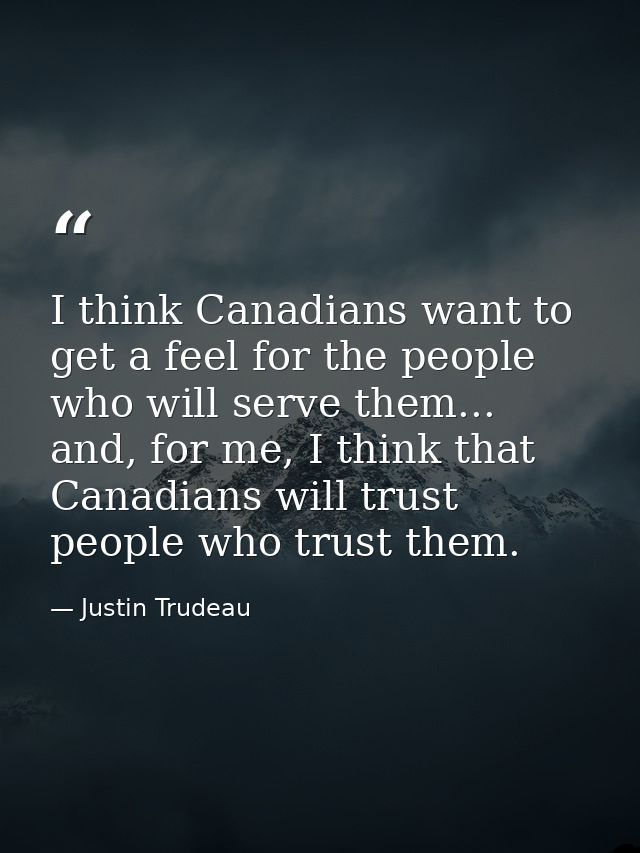 I think Canadians want to get a feel for the people who will serve them... and, for me, I think that Canadians will trus — Justin Trudeau