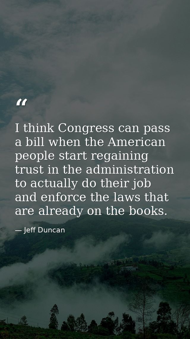 I think Congress can pass a bill when the American people start regaining trust in the administration to actually do the — Jeff Duncan