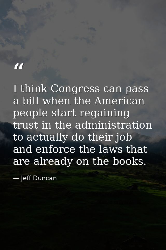 I think Congress can pass a bill when the American people start regaining trust in the administration to actually do the — Jeff Duncan