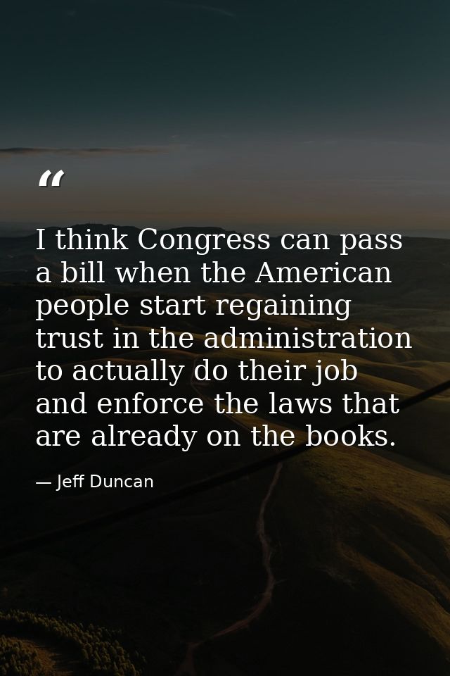 I think Congress can pass a bill when the American people start regaining trust in the administration to actually do the — Jeff Duncan