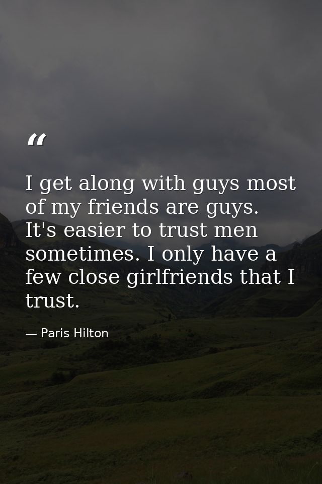 I get along with guys most of my friends are guys. It's easier to trust men sometimes. I only have a few close girlfrien — Paris Hilton