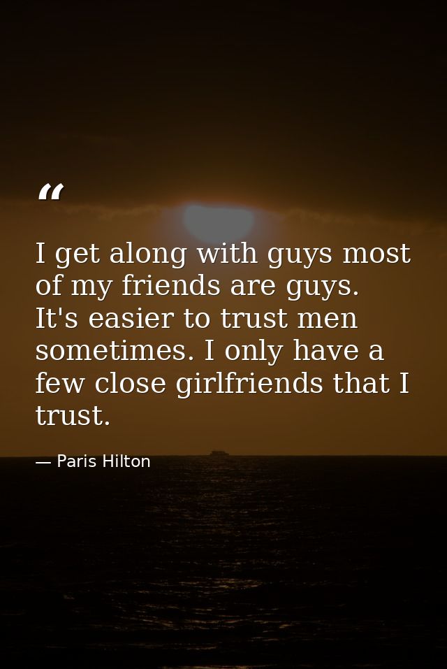 I get along with guys most of my friends are guys. It's easier to trust men sometimes. I only have a few close girlfrien — Paris Hilton