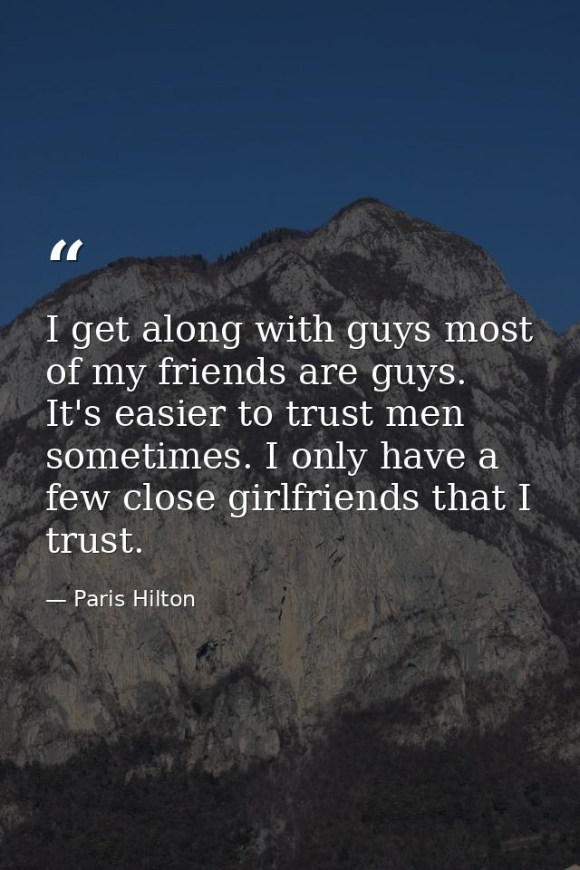 I get along with guys most of my friends are guys. It's easier to trust men sometimes. I only have a few close girlfrien — Paris Hilton