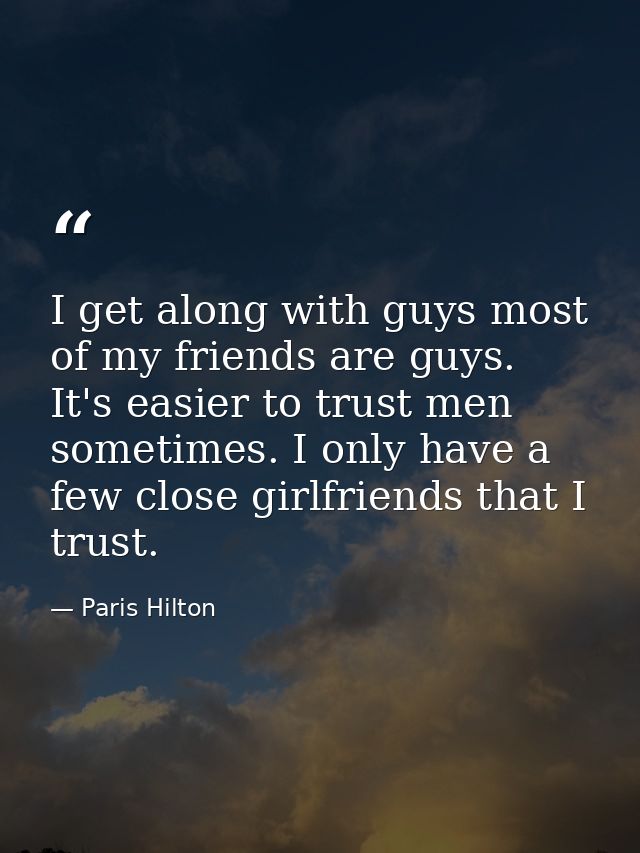 I get along with guys most of my friends are guys. It's easier to trust men sometimes. I only have a few close girlfrien — Paris Hilton