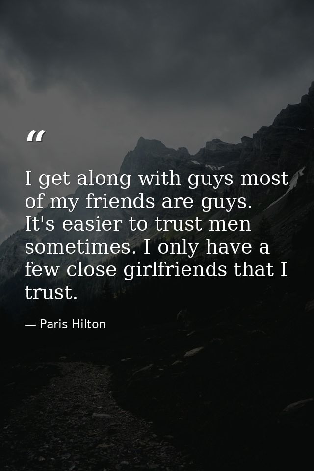 I get along with guys most of my friends are guys. It's easier to trust men sometimes. I only have a few close girlfrien — Paris Hilton