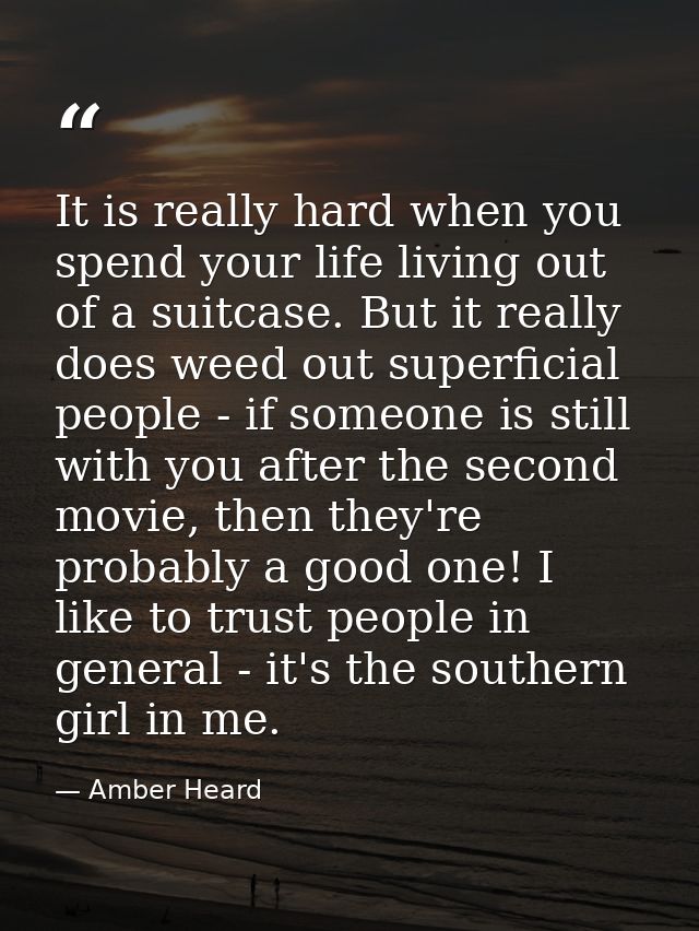 It is really hard when you spend your life living out of a suitcase. But it really does weed out superficial people - if — Amber Heard