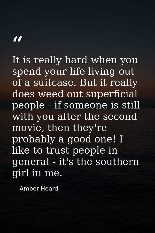 It is really hard when you spend your life living out of a suitcase. But it really does weed out superficial people - if — Amber Heard