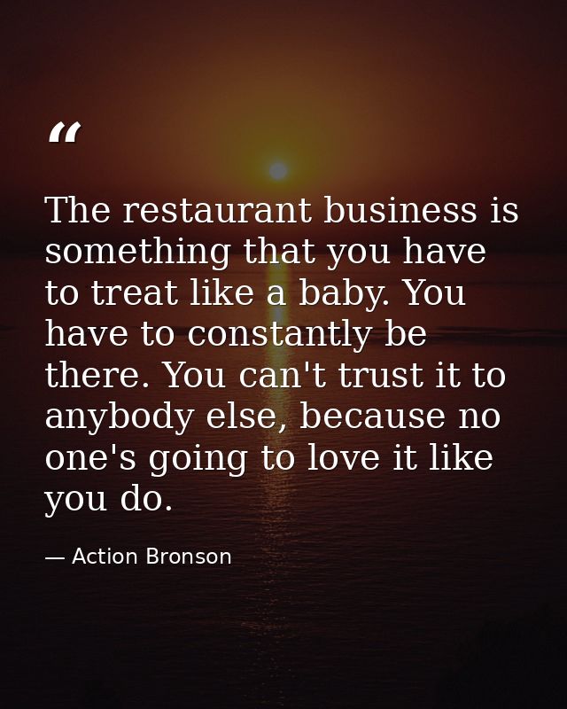 The restaurant business is something that you have to treat like a baby. You have to constantly be there. You can't trus — Action Bronson