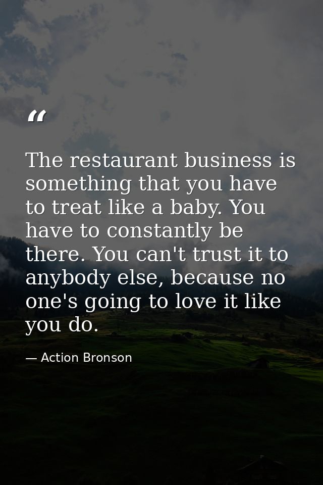 The restaurant business is something that you have to treat like a baby. You have to constantly be there. You can't trus — Action Bronson