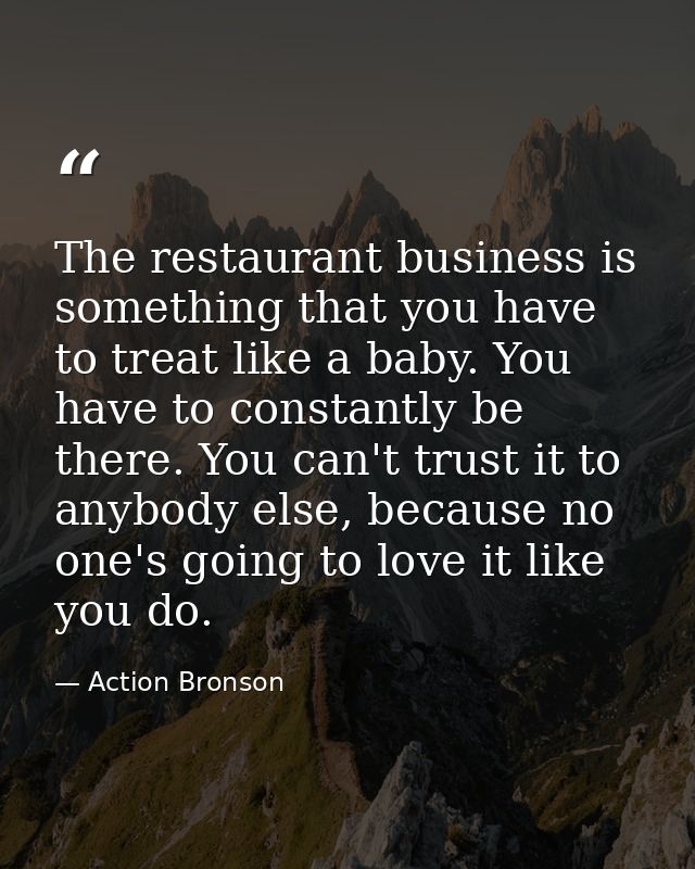 The restaurant business is something that you have to treat like a baby. You have to constantly be there. You can't trus — Action Bronson