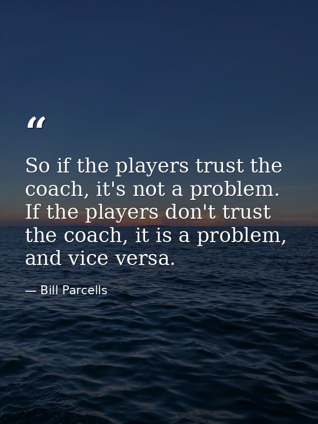 So if the players trust the coach, it's not a problem. If the players don't trust the coach, it is a problem, and vice v — Bill Parcells