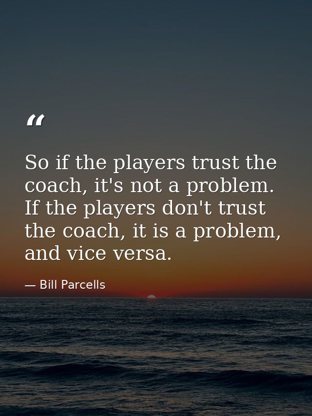 So if the players trust the coach, it's not a problem. If the players don't trust the coach, it is a problem, and vice v — Bill Parcells