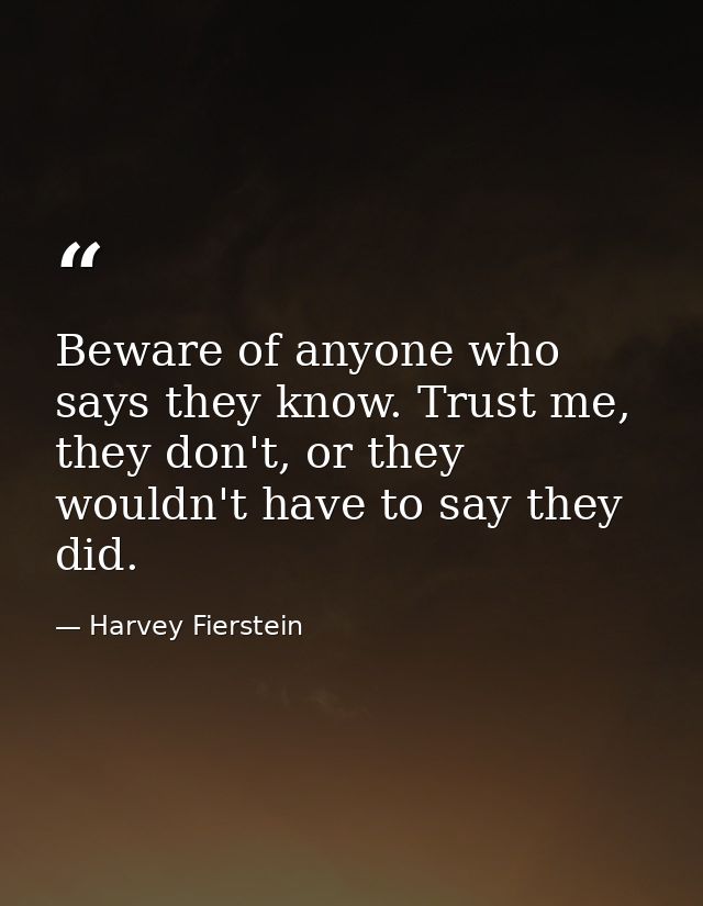 Beware of anyone who says they know. Trust me, they don't, or they wouldn't have to say they did. — Harvey Fierstein