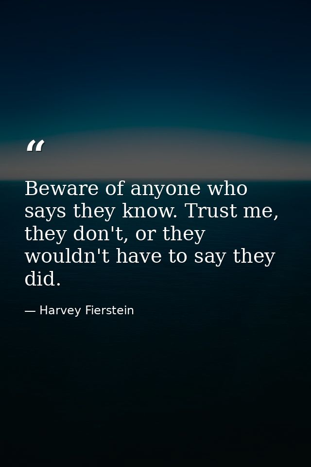 Beware of anyone who says they know. Trust me, they don't, or they wouldn't have to say they did. — Harvey Fierstein