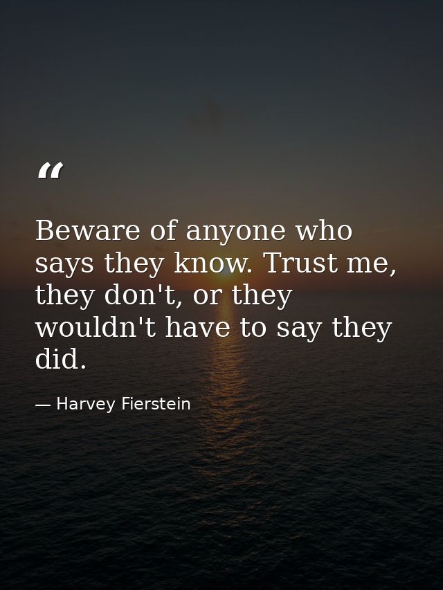 Beware of anyone who says they know. Trust me, they don't, or they wouldn't have to say they did. — Harvey Fierstein