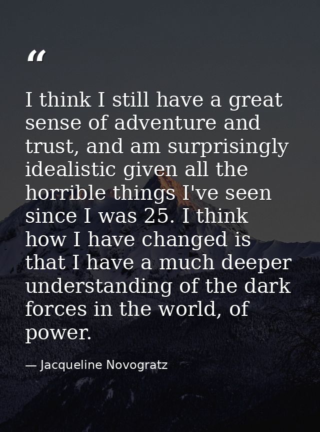 I think I still have a great sense of adventure and trust, and am surprisingly idealistic given all the horrible things  — Jacqueline Novogratz
