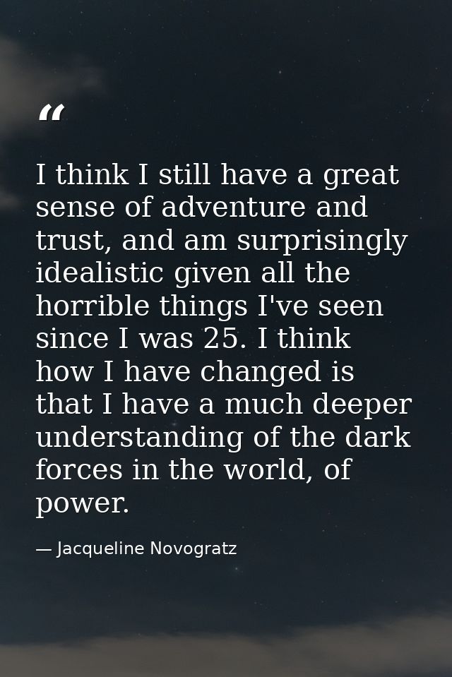 I think I still have a great sense of adventure and trust, and am surprisingly idealistic given all the horrible things  — Jacqueline Novogratz