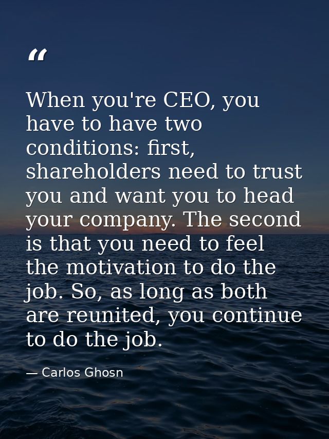 When you're CEO, you have to have two conditions: first, shareholders need to trust you and want you to head your compan — Carlos Ghosn