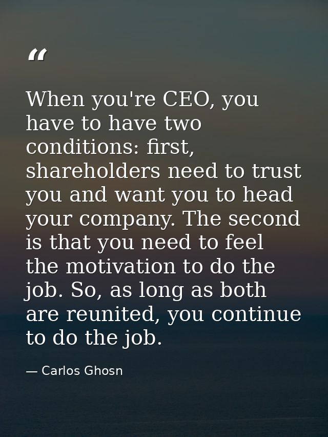 When you're CEO, you have to have two conditions: first, shareholders need to trust you and want you to head your compan — Carlos Ghosn
