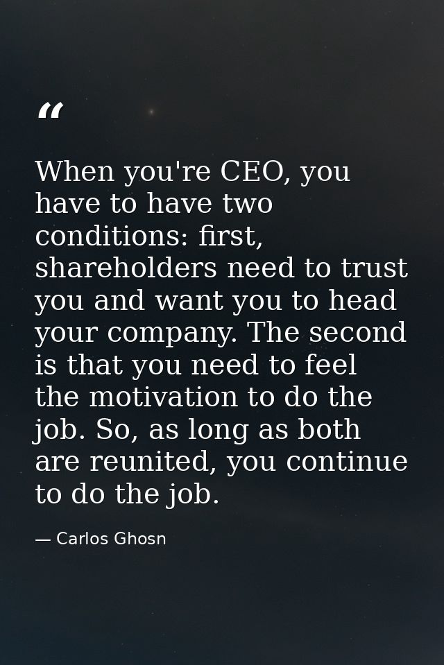 When you're CEO, you have to have two conditions: first, shareholders need to trust you and want you to head your compan — Carlos Ghosn