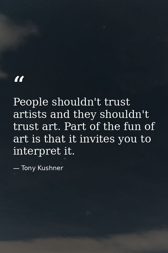 People shouldn't trust artists and they shouldn't trust art. Part of the fun of art is that it invites you to interpret  — Tony Kushner