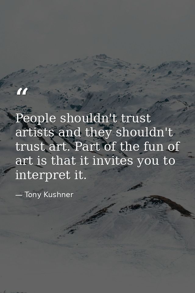 People shouldn't trust artists and they shouldn't trust art. Part of the fun of art is that it invites you to interpret  — Tony Kushner