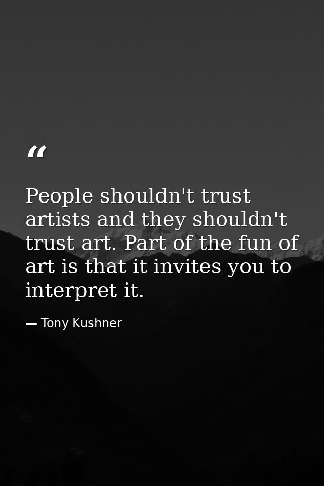 People shouldn't trust artists and they shouldn't trust art. Part of the fun of art is that it invites you to interpret  — Tony Kushner